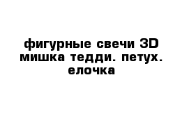 фигурные свечи 3D мишка тедди. петух. елочка